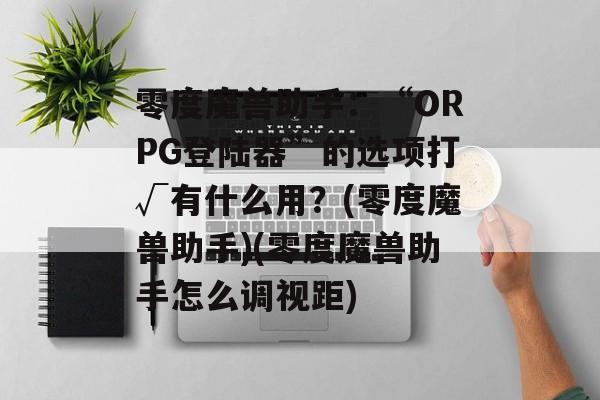 零度魔兽助手:“ORPG登陆器”的选项打√有什么用?(零度魔兽助手)(零度魔兽助手怎么调视距)