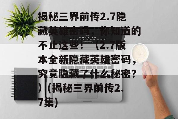 揭秘三界前传2.7隐藏英雄密码,你知道的不止这些!(2.7版本全新隐藏英雄密码,究竟隐藏了什么秘密?)(揭秘三界前传2.7集)