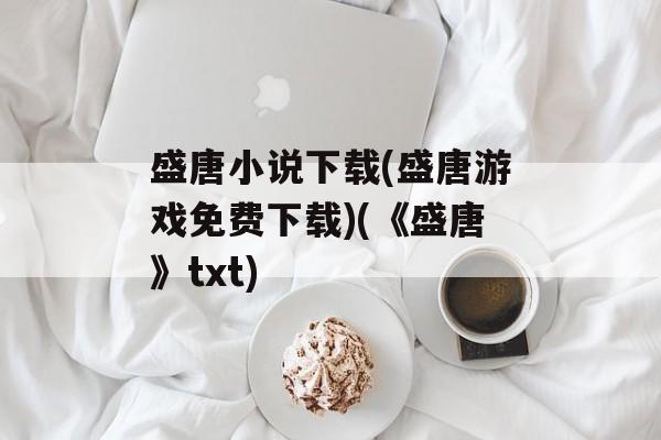盛唐小说下载(盛唐游戏免费下载)(《盛唐》txt)