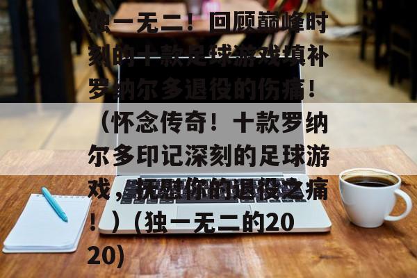 独一无二!回顾巅峰时刻的十款足球游戏填补罗纳尔多退役的伤痛!(怀念传奇!十款罗纳尔多印记深刻的足球游戏,抚慰你的退役之痛!)(独一无二的2020)