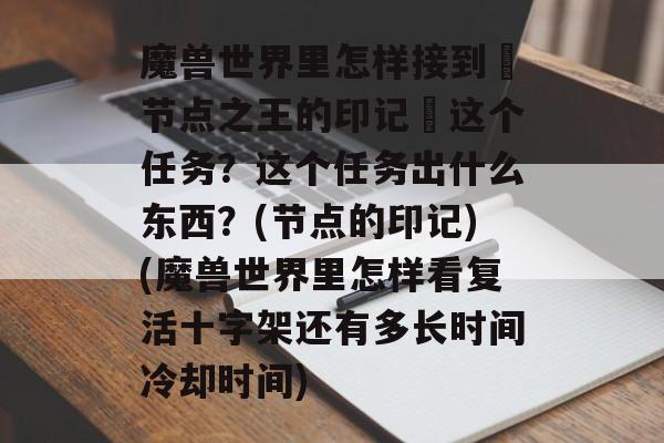 魔兽世界里怎样接到・节点之王的印记・这个任务?这个任务出什么东西?(节点的印记)(魔兽世界里怎样看复活十字架还有多长时间冷却时间)