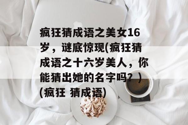 疯狂猜成语之美女16岁,谜底惊现(疯狂猜成语之十六岁美人,你能猜出她的名字吗?)(疯狂 猜成语)