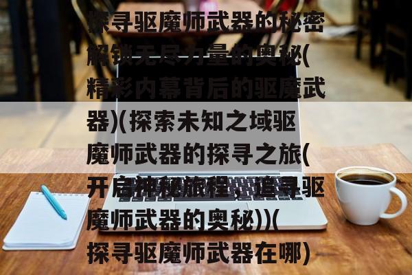 探寻驱魔师武器的秘密解锁无尽力量的奥秘(精彩内幕背后的驱魔武器)(探索未知之域驱魔师武器的探寻之旅(开启神秘旅程,追寻驱魔师武器的奥秘))(探寻驱魔师武器在哪)