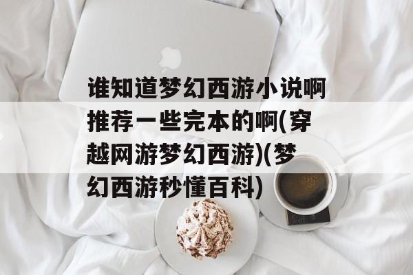 谁知道梦幻西游小说啊推荐一些完本的啊(穿越网游梦幻西游)(梦幻西游秒懂百科)