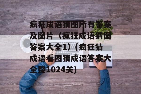 疯狂成语猜图所有答案及图片(疯狂成语猜图答案大全1)(疯狂猜成语看图猜成语答案大全整1024关)