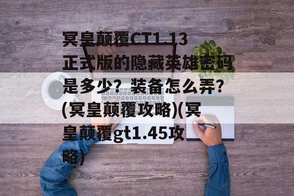 冥皇颠覆CT1.13正式版的隐藏英雄密码是多少?装备怎么弄?(冥皇颠覆攻略)(冥皇颠覆gt1.45攻略)