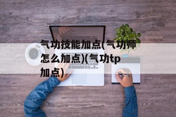 气功技能加点(气功师怎么加点)(气功tp加点)