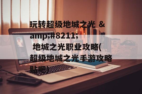 玩转超级地城之光 &#8211; 地城之光职业攻略(超级地城之光手游攻略贴吧)