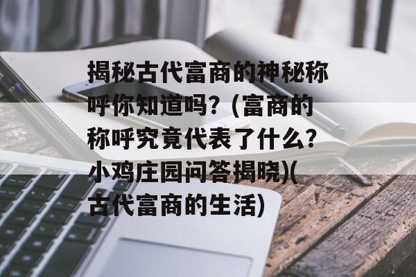 揭秘古代富商的神秘称呼你知道吗?(富商的称呼究竟代表了什么?小鸡庄园问答揭晓)(古代富商的生活)