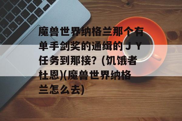 魔兽世界纳格兰那个有单手剑奖的通缉的JY任务到那接?(饥饿者杜恩)(魔兽世界纳格兰怎么去)
