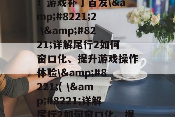 \”尾行2解禁马赛克!游戏补丁首发\”2 \”详解尾行2如何窗口化、提升游戏操作体验\”( \”详解尾行2如何窗口化、提升游戏操作体验\”)