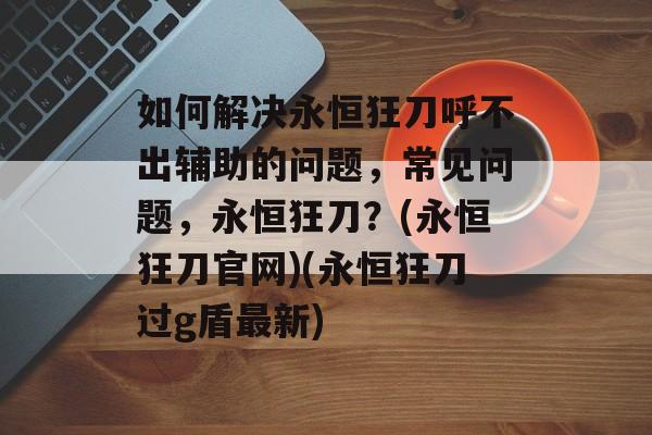 如何解决永恒狂刀呼不出辅助的问题,常见问题,永恒狂刀?(永恒狂刀官网)(永恒狂刀过g盾最新)