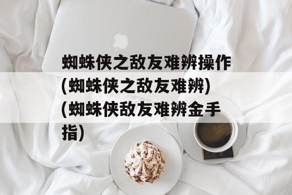 蜘蛛侠之敌友难辨操作(蜘蛛侠之敌友难辨)(蜘蛛侠敌友难辨金手指)