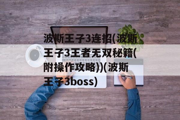波斯王子3连招(波斯王子3王者无双秘籍(附操作攻略))(波斯王子3boss)
