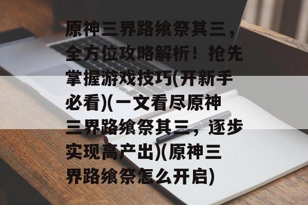 原神三界路飨祭其三,全方位攻略解析!抢先掌握游戏技巧(开新手必看)(一文看尽原神三界路飨祭其三,逐步实现高产出)(原神三界路飨祭怎么开启)
