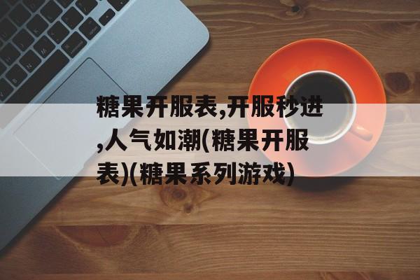 糖果开服表,开服秒进,人气如潮(糖果开服表)(糖果系列游戏)