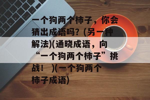 一个狗两个柿子,你会猜出成语吗?(另一种解法)(通晓成语,向“一个狗两个柿子”挑战! )(一个狗两个柿子成语)