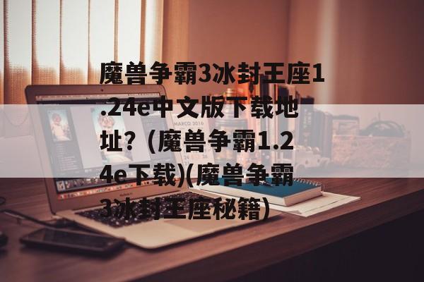 魔兽争霸3冰封王座1.24e中文版下载地址？(魔兽争霸1.24e下载)(魔兽争霸3冰封王座秘籍)