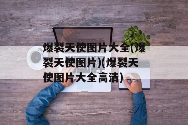 爆裂天使图片大全(爆裂天使图片)(爆裂天使图片大全高清)