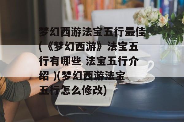 梦幻西游法宝五行最佳(《梦幻西游》法宝五行有哪些 法宝五行介绍 )(梦幻西游法宝五行怎么修改)