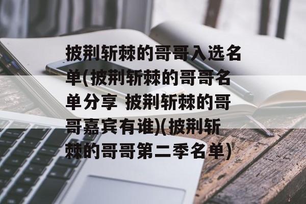 披荆斩棘的哥哥入选名单(披荆斩棘的哥哥名单分享 披荆斩棘的哥哥嘉宾有谁)(披荆斩棘的哥哥第二季名单)