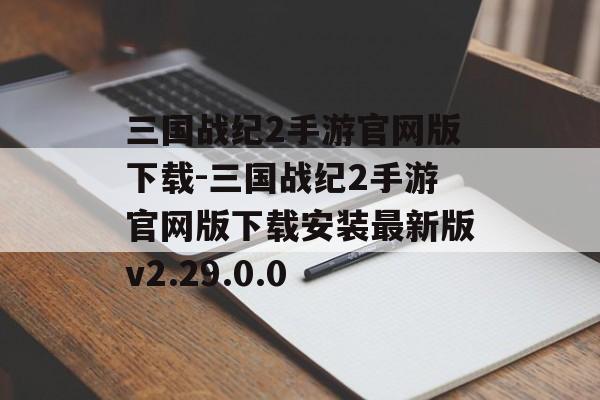 三国战纪2手游官网版下载-三国战纪2手游官网版下载安装最新版v2.29.0.0