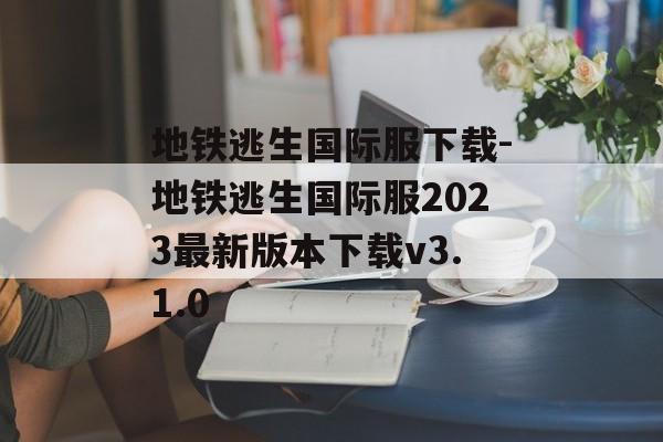 地铁逃生国际服下载-地铁逃生国际服2023最新版本下载v3.1.0