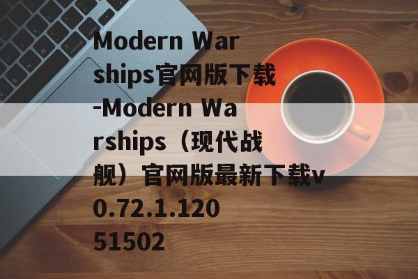Modern Warships官网版下载-Modern Warships(现代战舰)官网版最新下载v0.72.1.12051502