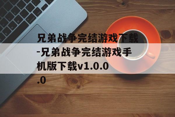 兄弟战争完结游戏下载-兄弟战争完结游戏手机版下载v1.0.0.0