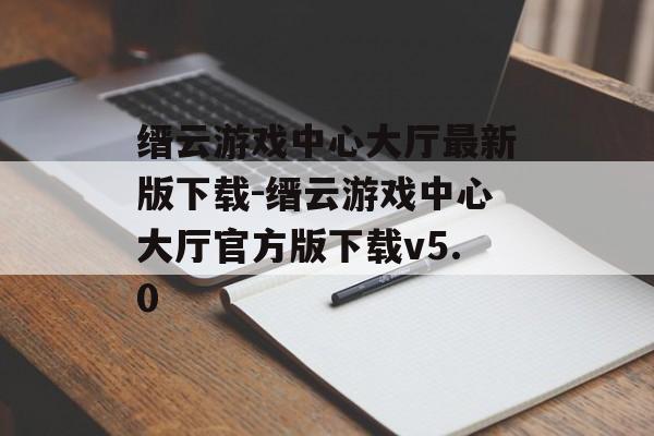 缙云游戏中心大厅最新版下载-缙云游戏中心大厅官方版下载v5.0