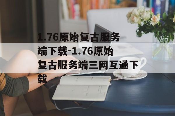 1.76原始复古服务端下载-1.76原始复古服务端三网互通下载