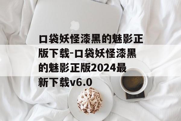 口袋妖怪漆黑的魅影正版下载-口袋妖怪漆黑的魅影正版2024最新下载v6.0
