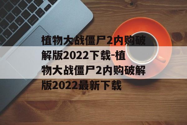 植物大战僵尸2内购破解版2022下载-植物大战僵尸2内购破解版2022最新下载