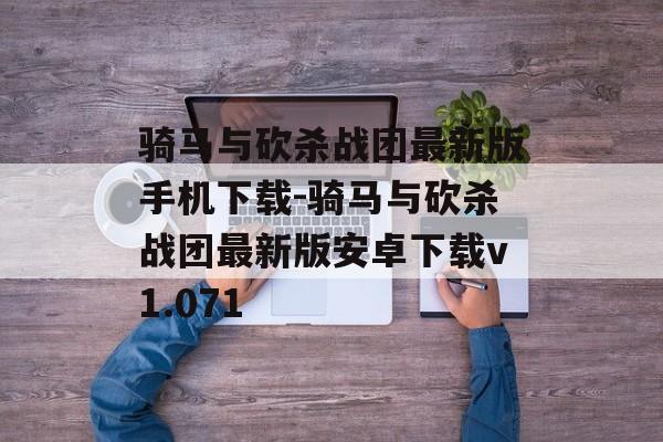 骑马与砍杀战团最新版手机下载-骑马与砍杀战团最新版安卓下载v1.071