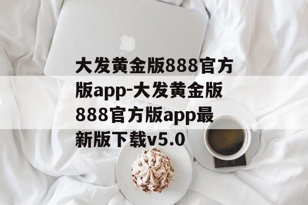 大发黄金版888官方版app-大发黄金版888官方版app最新版下载v5.0