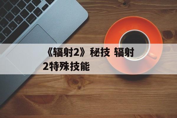 《辐射2》秘技 辐射2特殊技能
