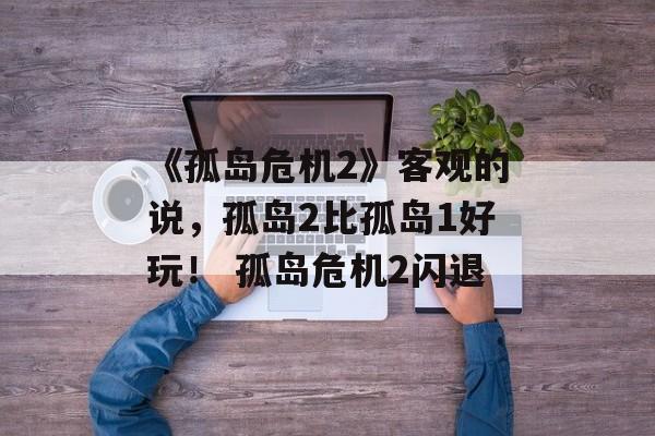 《孤岛危机2》客观的说，孤岛2比孤岛1好玩！ 孤岛危机2闪退