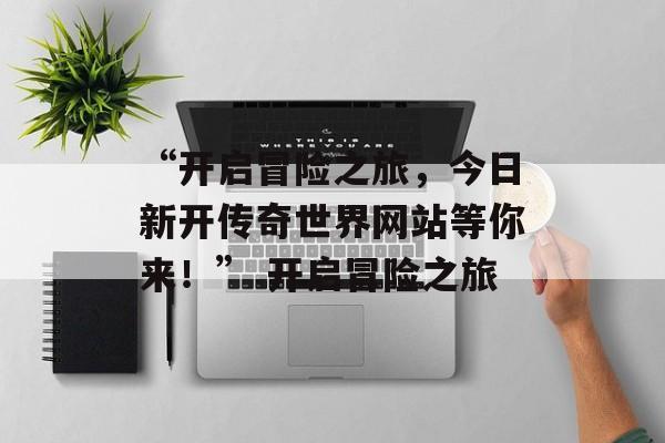 “开启冒险之旅,今日新开传奇世界网站等你来!” 开启冒险之旅