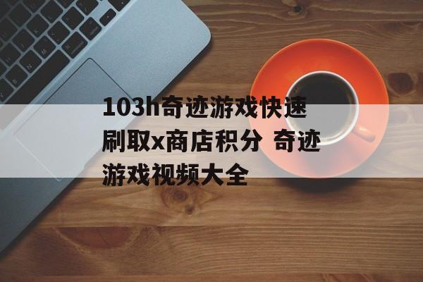 103h奇迹游戏快速刷取x商店积分 奇迹游戏视频大全