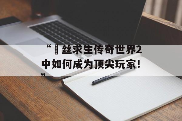 “屌丝求生传奇世界2中如何成为顶尖玩家！”