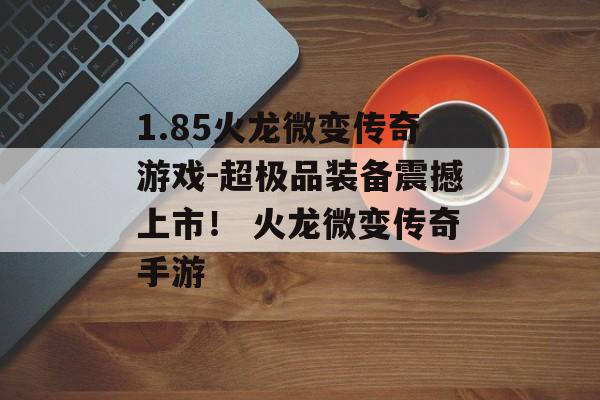 1.85火龙微变传奇游戏-超极品装备震撼上市！ 火龙微变传奇手游