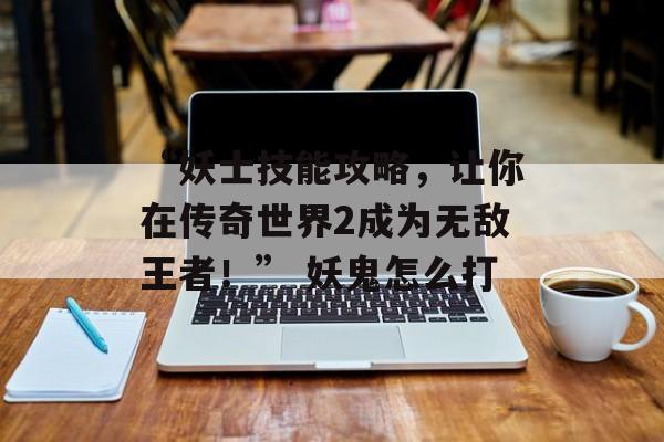 “妖士技能攻略，让你在传奇世界2成为无敌王者！” 妖鬼怎么打