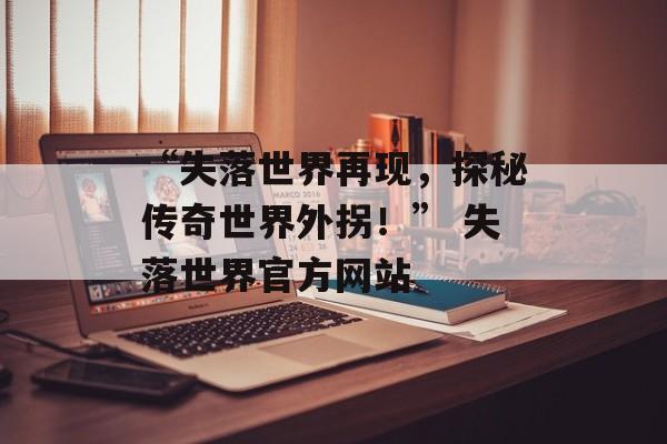 “失落世界再现，探秘传奇世界外拐！” 失落世界官方网站