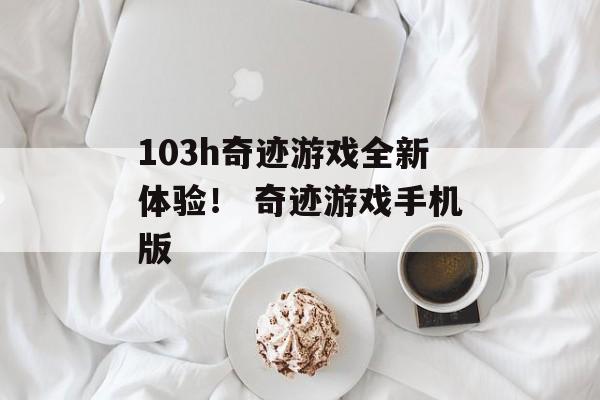 103h奇迹游戏全新体验！ 奇迹游戏手机版