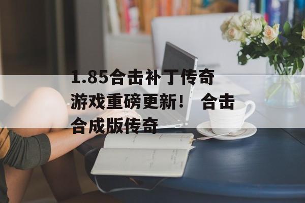 1.85合击补丁传奇游戏重磅更新！ 合击合成版传奇