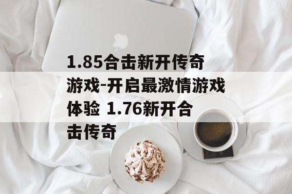 1.85合击新开传奇游戏-开启最激情游戏体验 1.76新开合击传奇