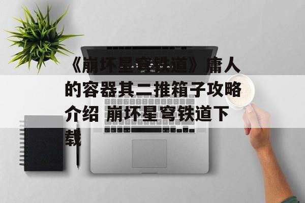《崩坏星穹铁道》庸人的容器其二推箱子攻略介绍 崩坏星穹铁道下载