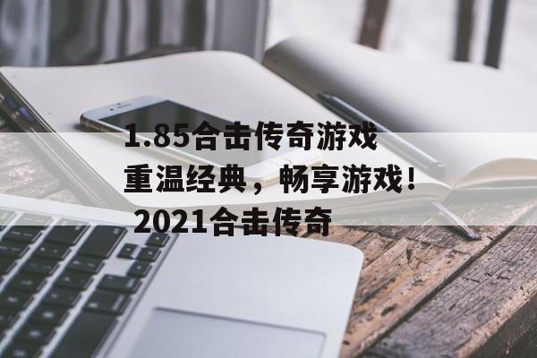 1.85合击传奇游戏重温经典，畅享游戏！ 2021合击传奇