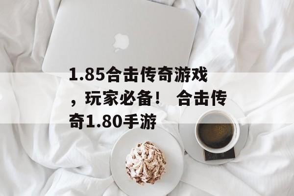 1.85合击传奇游戏，玩家必备！ 合击传奇1.80手游