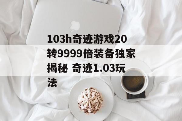 103h奇迹游戏20转9999倍装备独家揭秘 奇迹1.03玩法